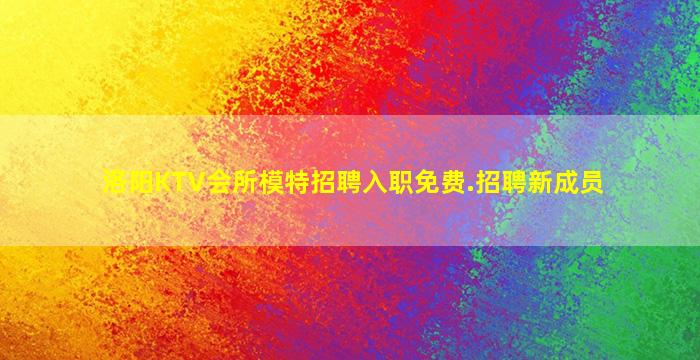 洛阳KTV会所模特招聘入职免费.招聘新成员